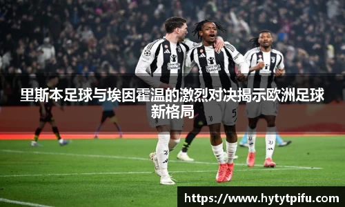 里斯本足球与埃因霍温的激烈对决揭示欧洲足球新格局