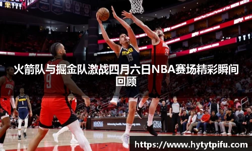 火箭队与掘金队激战四月六日NBA赛场精彩瞬间回顾