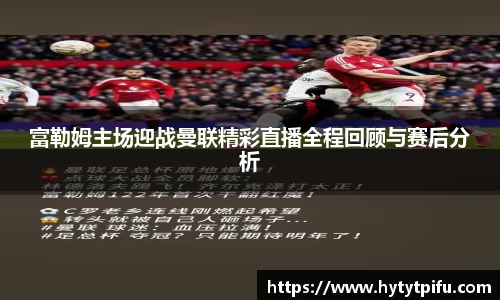 富勒姆主场迎战曼联精彩直播全程回顾与赛后分析
