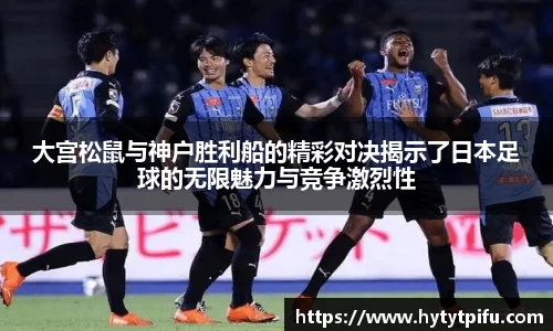 大宫松鼠与神户胜利船的精彩对决揭示了日本足球的无限魅力与竞争激烈性